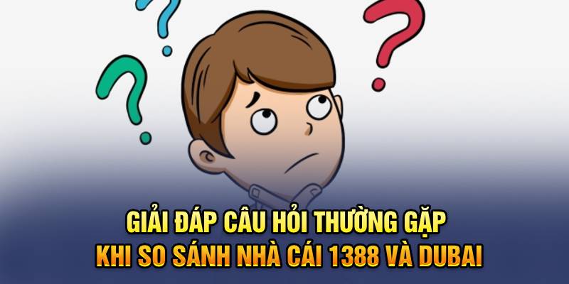 Giải đáp câu hỏi thường gặp khi so sánh nhà cái 1388 và Dubai