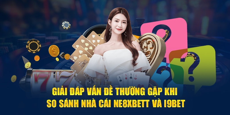 Giải đáp vấn đề thường gặp khi so sánh nhà cái NE8XBetT và i9BET