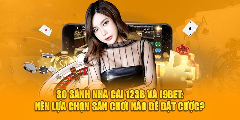 So Sánh Nhà Cái 123B Và i9BET: Nên Cá Cược Tại Đâu?