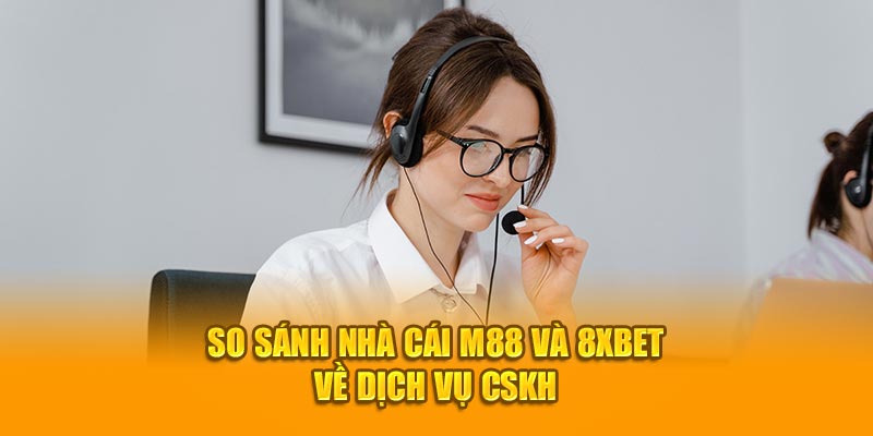 So sánh nhà cái M88 và 8XBet về dịch vụ CSKH