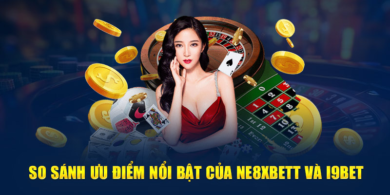 So sánh ưu điểm nổi bật của NE8XBetT và i9BET